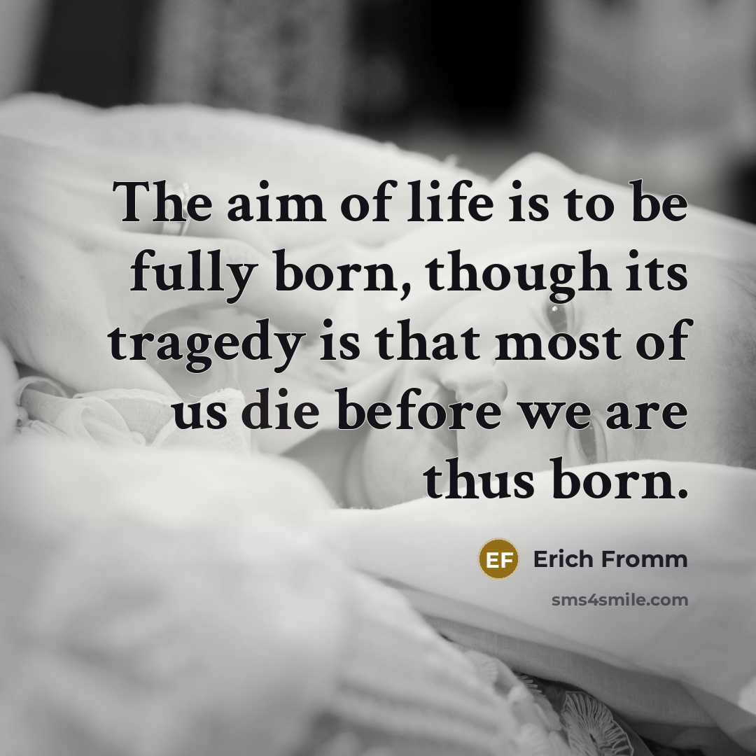 “The aim of life is to be fully born, though its tragedy is that most of us die before we are thus born.” quote by Erich Fromm