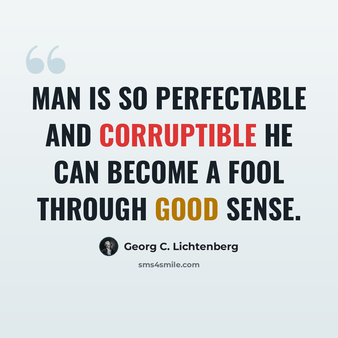 “Man is so perfectable and corruptible he can become a fool through good sense.” quote by Georg C. Lichtenberg