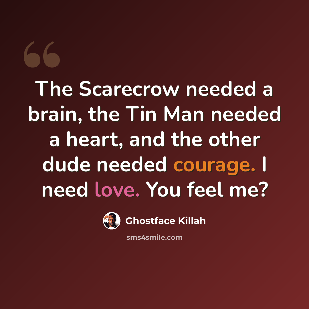 “The Scarecrow needed a brain, the Tin Man needed a heart, and the other dude needed courage. I need love. You feel me?” quote by Ghostface Killah