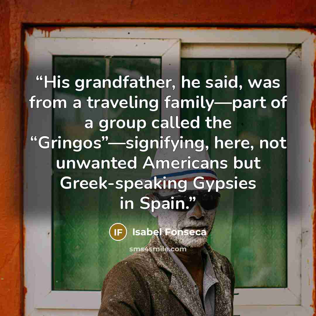 “His grandfather, he said, was from a traveling family—part of a group called the “Gringos”—signifying, here, not unwanted Americans but Greek-speaking Gypsies in Spain.” quote by Isabel Fonseca