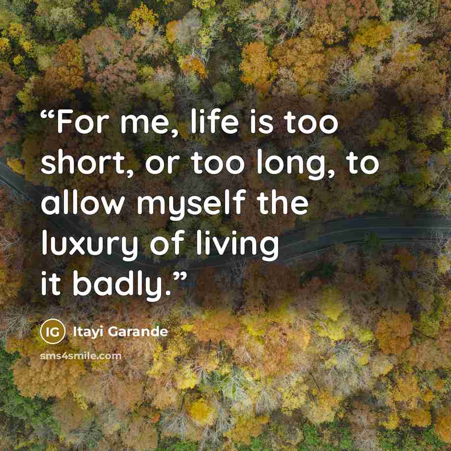 “For me, life is too short, or too long, to allow myself the luxury of living it badly.” quote by Itayi Garande