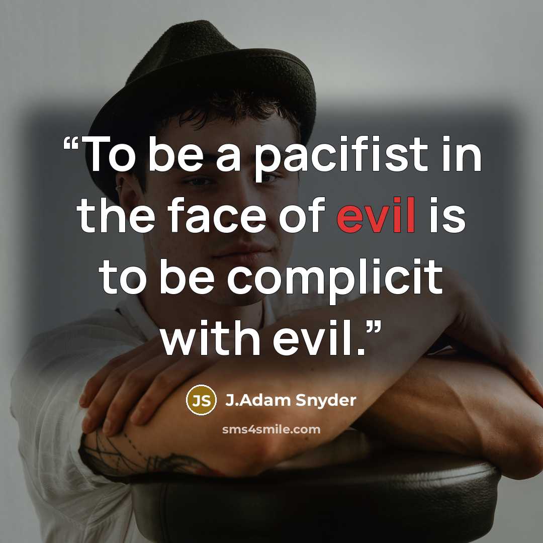 “To be a pacifist in the face of evil is to be complicit with evil.” quote by J.Adam Snyder