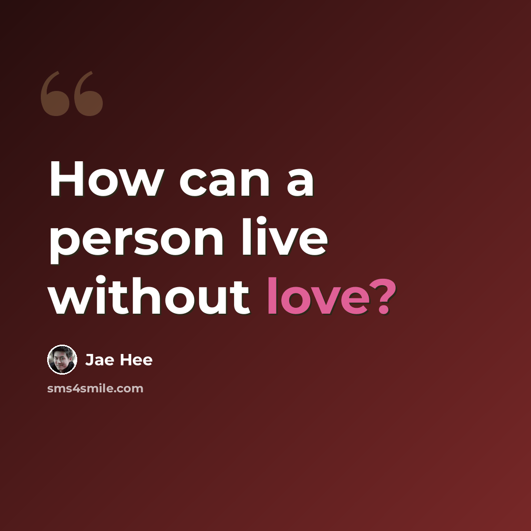 “How can a person live without love?” quote by Jae Hee