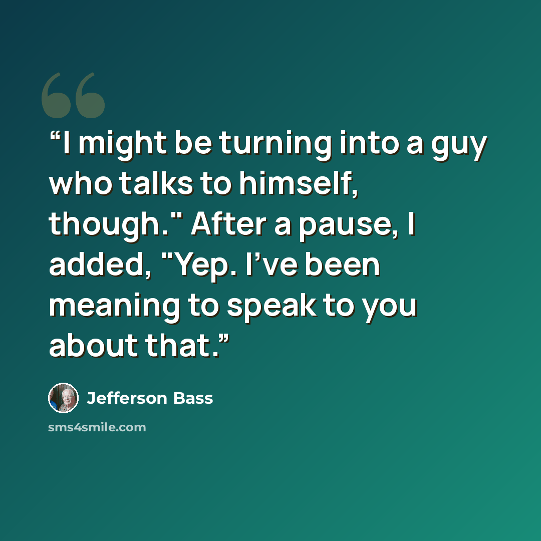 “I might be turning into a guy who talks to himself, though." After a pause, I added, "Yep. I've been meaning to speak to you about that.” quote by Jefferson Bass