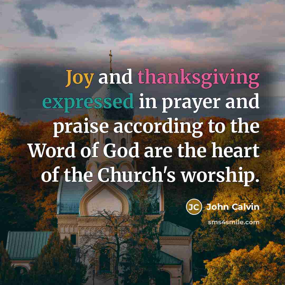 “Joy and thanksgiving expressed in prayer and praise according to the Word of God are the heart of the Church's worship.” quote by John Calvin
