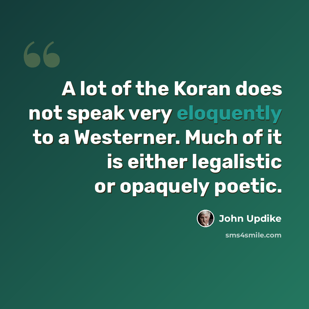 “A lot of the Koran does not speak very eloquently to a Westerner. Much of it is either legalistic or opaquely poetic.” quote by John Updike