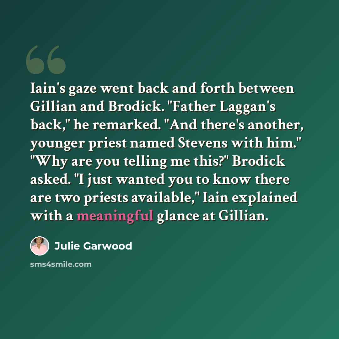 “Iain's gaze went back and forth between Gillian and Brodick. "Father Laggan's back," he remarked. "And there's another, younger priest named Stevens with him." "Why are you telling me this?" Brodick asked. "I just wanted you to know there are two priests available," Iain explained with a…” quote by Julie Garwood