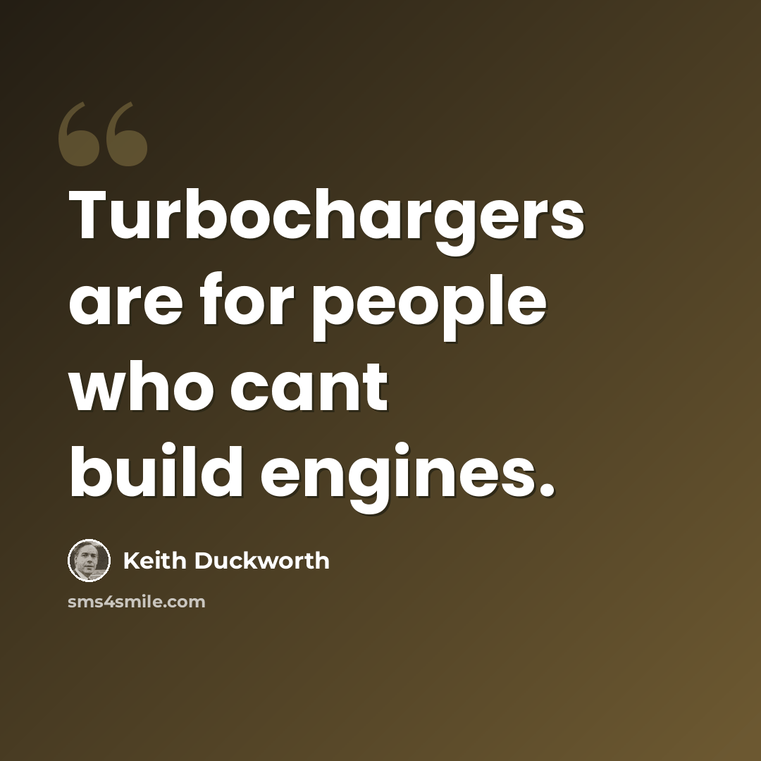 “Turbochargers are for people who cant build engines.” quote by Keith Duckworth