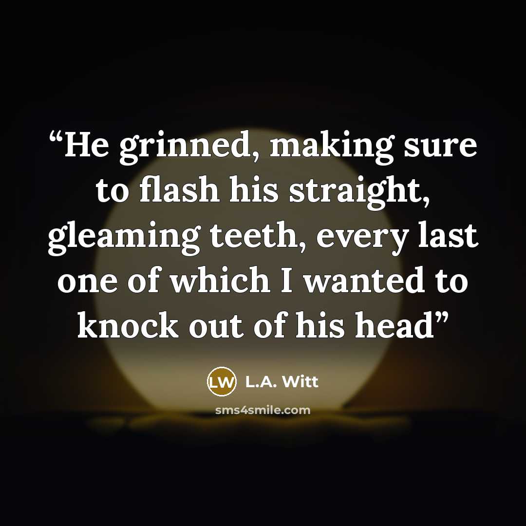 “He grinned, making sure to flash his straight, gleaming teeth, every last one of which I wanted to knock out of his head” quote by L.A. Witt