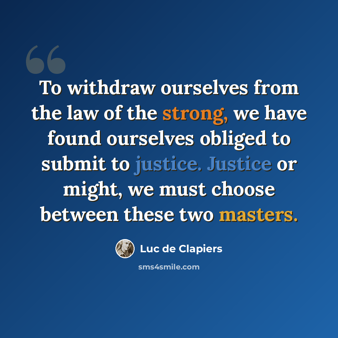 “To withdraw ourselves from the law of the strong, we have found ourselves obliged to submit to justice. Justice or might, we must choose between these two masters.” quote by Luc de Clapiers