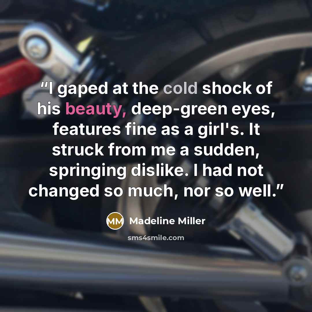 “I gaped at the cold shock of his beauty, deep-green eyes, features fine as a girl's. It struck from me a sudden, springing dislike. I had not changed so much, nor so well.” quote by Madeline Miller