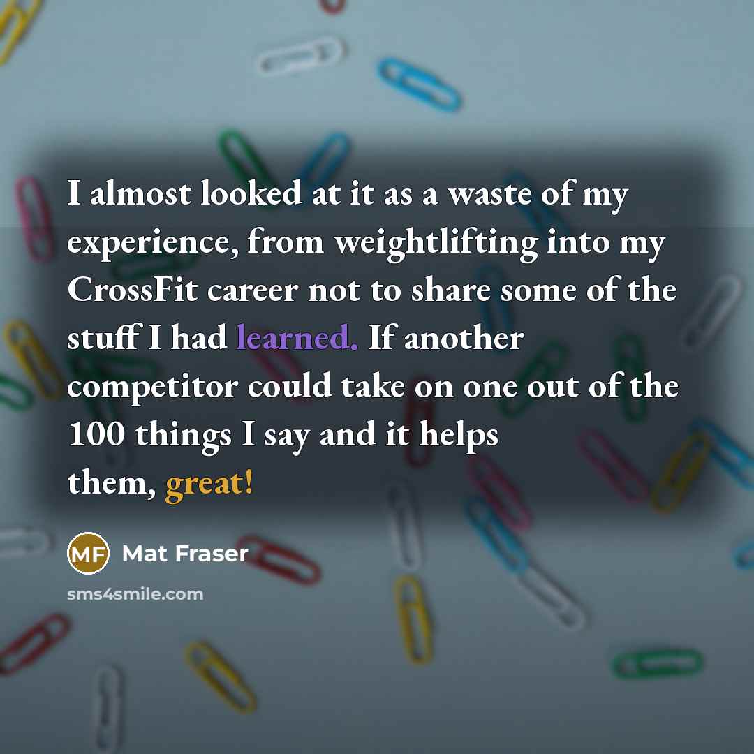 “I almost looked at it as a waste of my experience, from weightlifting into my CrossFit career not to share some of the stuff I had learned. If another competitor could take on one out of the 100 things I say and it helps them, great!” quote by Mat Fraser
