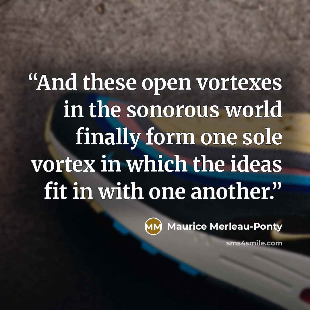 “And these open vortexes in the sonorous world finally form one sole vortex in which the ideas fit in with one another.” quote by Maurice Merleau-Ponty