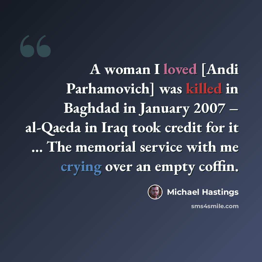 “A woman I loved [Andi Parhamovich] was killed in Baghdad in January 2007 – al-Qaeda in Iraq took credit for it … The memorial service with me crying over an empty coffin.” quote by Michael Hastings