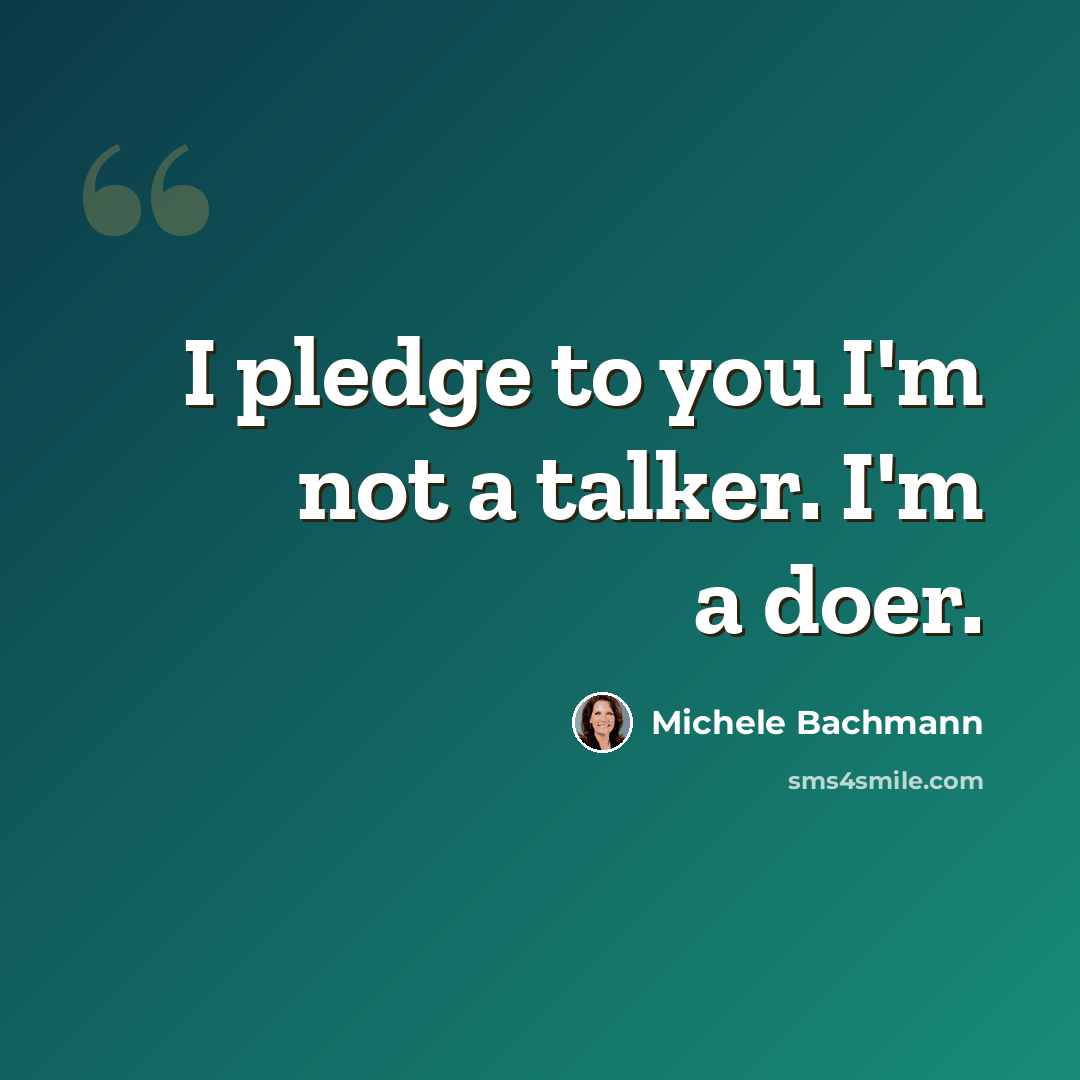 “I pledge to you I'm not a talker. I'm a doer.” quote by Michele Bachmann