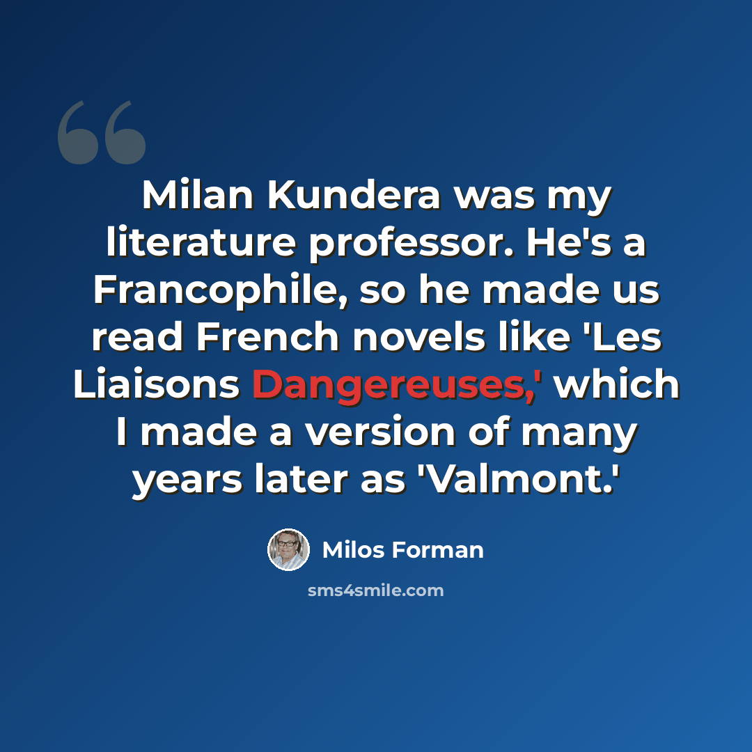 “Milan Kundera was my literature professor. He's a Francophile, so he made us read French novels like 'Les Liaisons Dangereuses,' which I made a version of many years later as 'Valmont.'” quote by Milos Forman