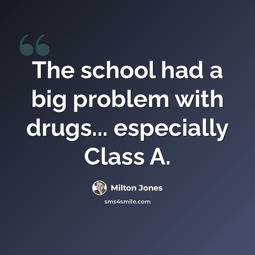 “The school had a big problem with drugs... especially Class A.” quote by Milton Jones