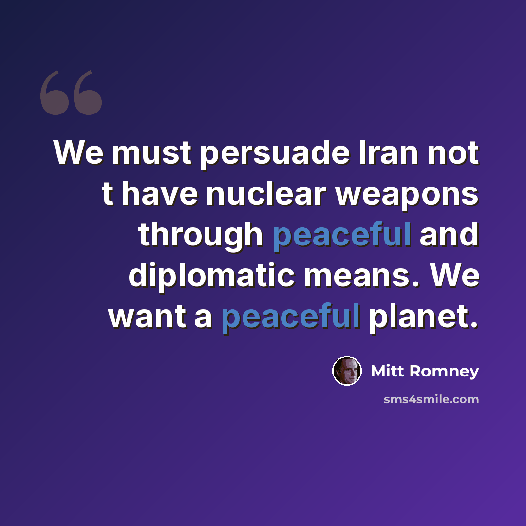 “We must persuade Iran not t have nuclear weapons through peaceful and diplomatic means. We want a peaceful planet.” quote by Mitt Romney