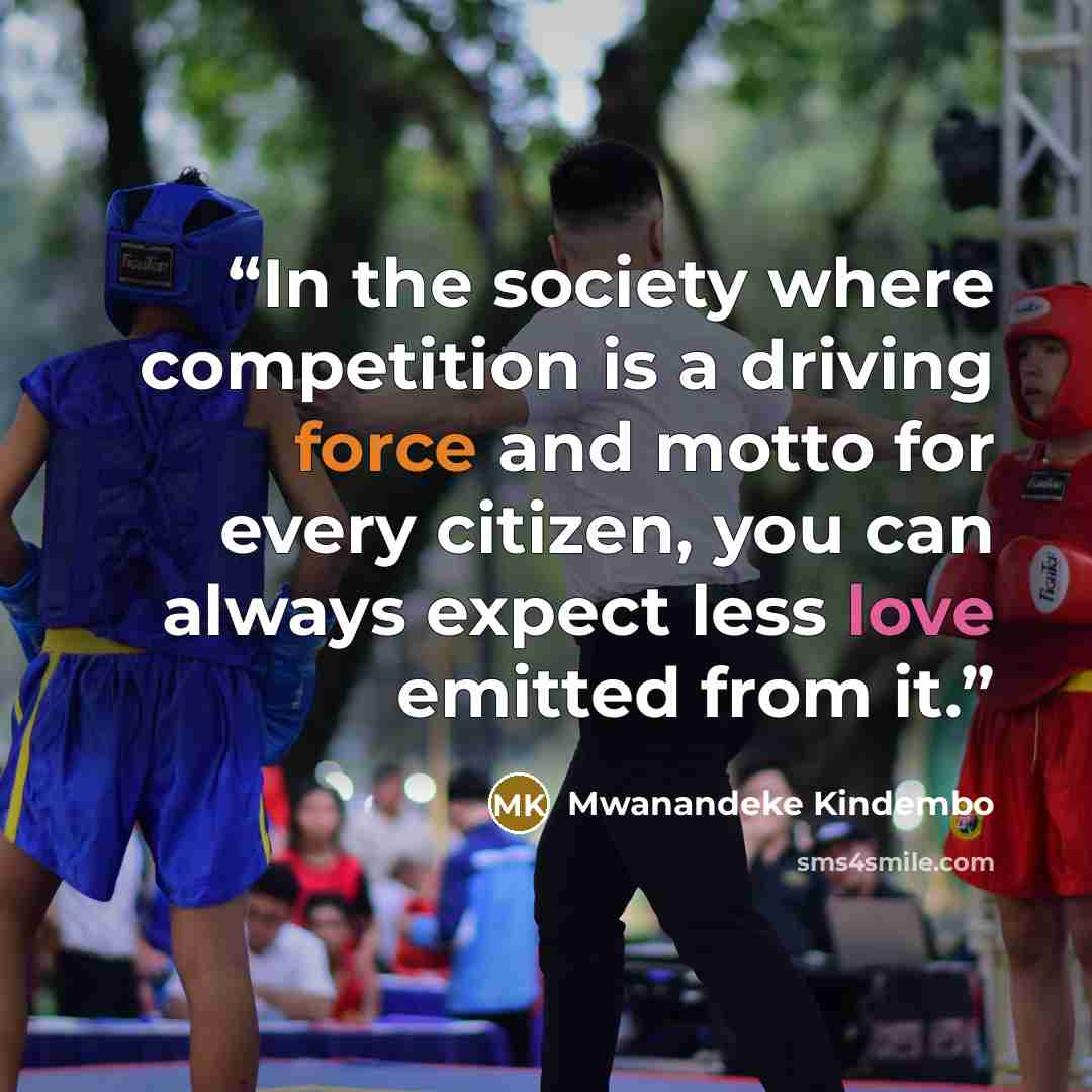 “In the society where competition is a driving force and motto for every citizen, you can always expect less love emitted from it.” quote by Mwanandeke Kindembo