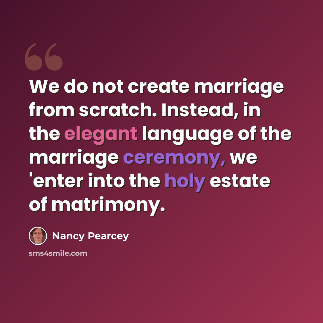“We do not create marriage from scratch. Instead, in the elegant language of the marriage ceremony, we 'enter into the holy estate of matrimony.” quote by Nancy Pearcey