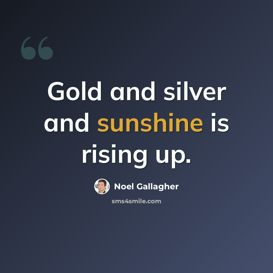 “Gold and silver and sunshine is rising up.” quote by Noel Gallagher