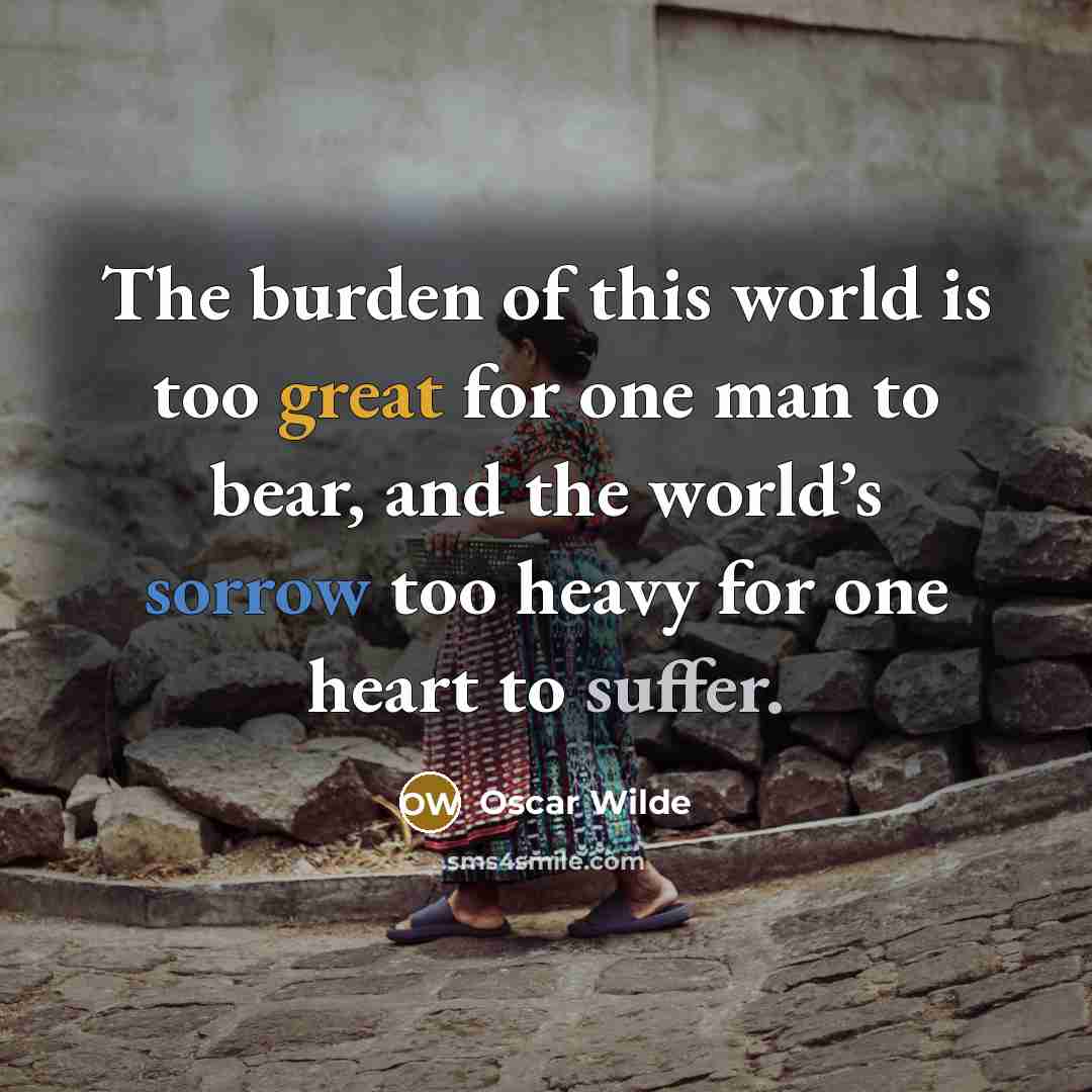 “The burden of this world is too great for one man to bear, and the world’s sorrow too heavy for one heart to suffer.” quote by Oscar Wilde
