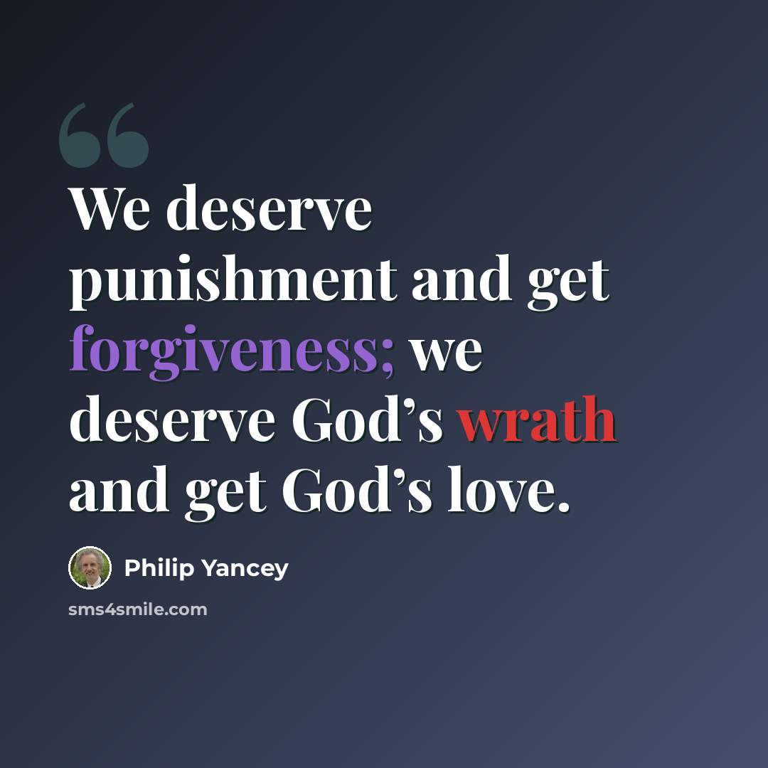“We deserve punishment and get forgiveness; we deserve God’s wrath and get God’s love.” quote by Philip Yancey
