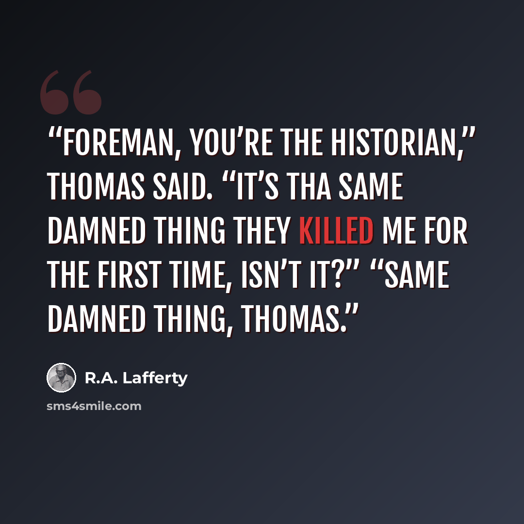 “Foreman, you’re the historian,” Thomas said. “It’s tha same damned thing they killed me for the first time, isn’t it?” “Same damned thing, Thomas.” quote by R.A. Lafferty