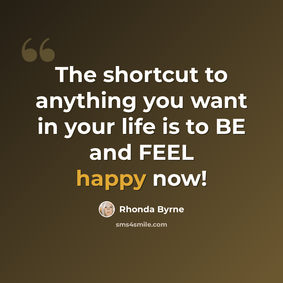 “The shortcut to anything you want in your life is to BE and FEEL happy now!” quote by Rhonda Byrne