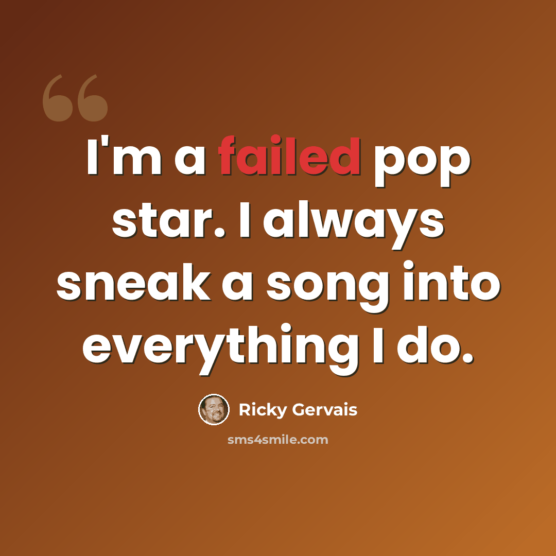 “I'm a failed pop star. I always sneak a song into everything I do.” quote by Ricky Gervais