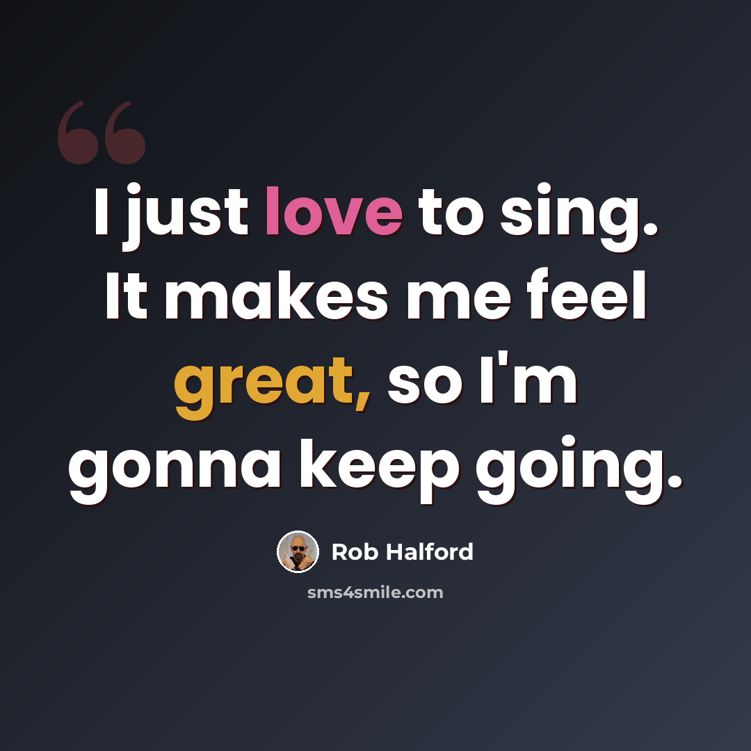 “I just love to sing. It makes me feel great, so I'm gonna keep going.” quote by Rob Halford