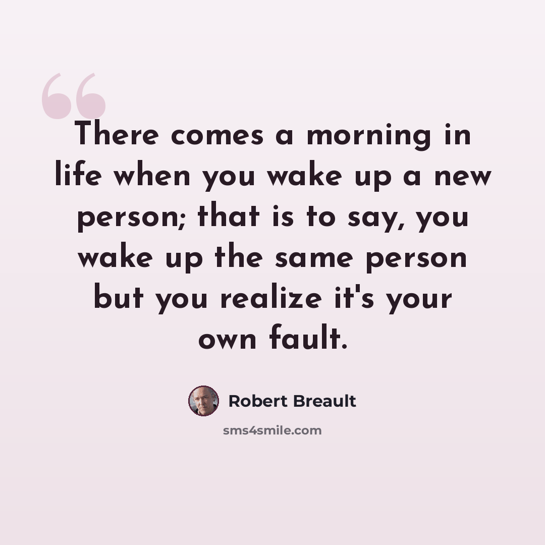 “There comes a morning in life when you wake up a new person; that is to say, you wake up the same person but you realize it's your own fault.” quote by Robert Breault