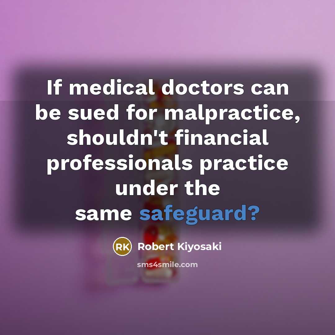 “If medical doctors can be sued for malpractice, shouldn't financial professionals practice under the same safeguard?” quote by Robert Kiyosaki