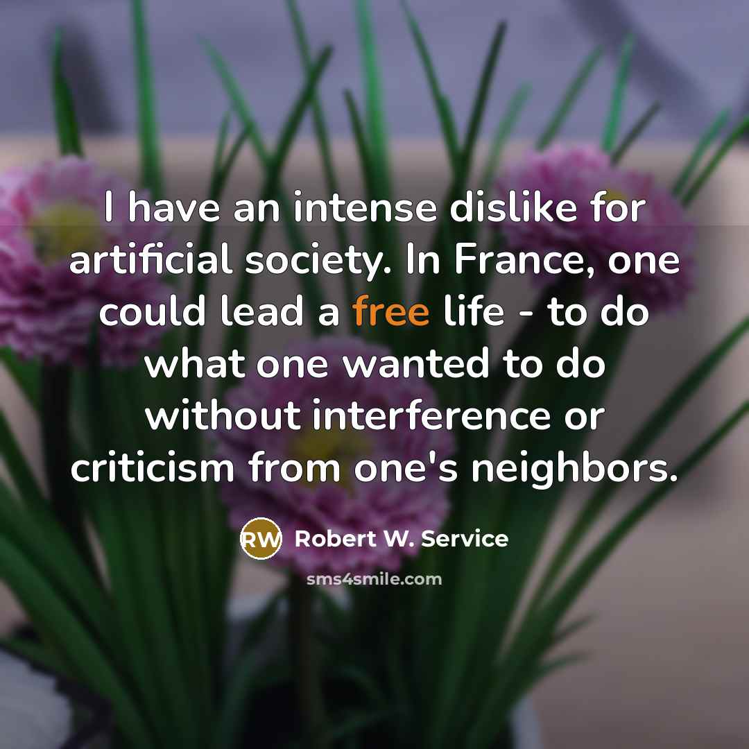“I have an intense dislike for artificial society. In France, one could lead a free life - to do what one wanted to do without interference or criticism from one's neighbors.” quote by Robert W. Service
