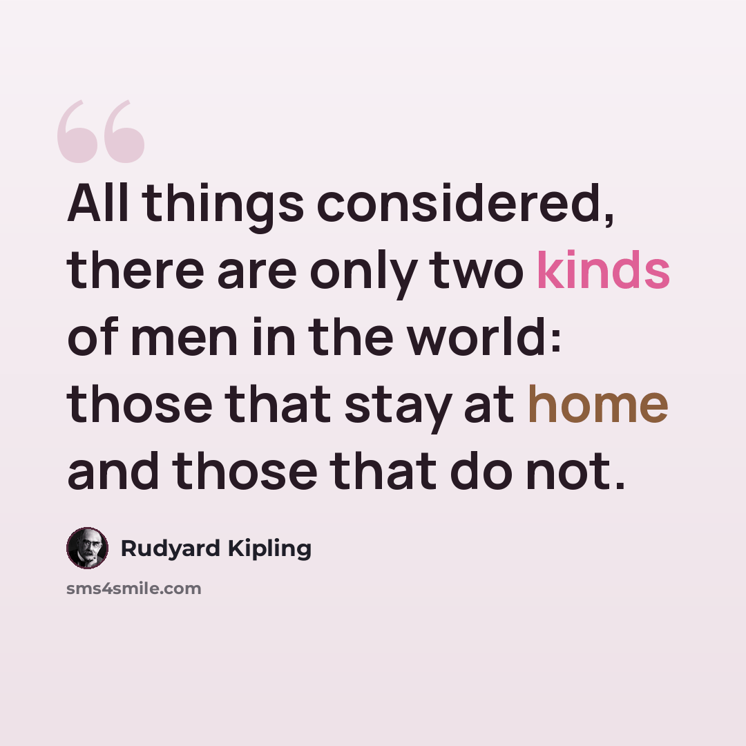 “All things considered, there are only two kinds of men in the world: those that stay at home and those that do not.” quote by Rudyard Kipling