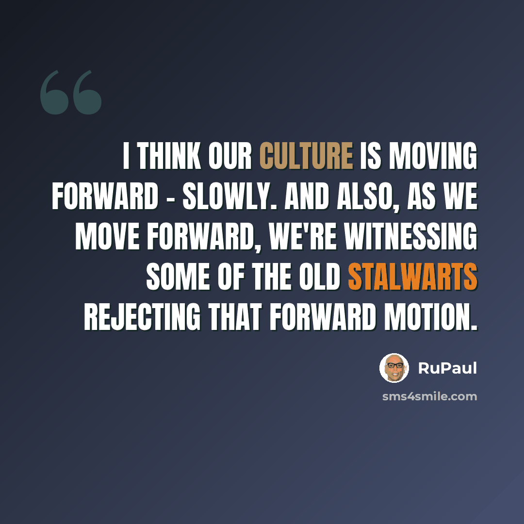 “I think our culture is moving forward - slowly. And also, as we move forward, we're witnessing some of the old stalwarts rejecting that forward motion.” quote by RuPaul