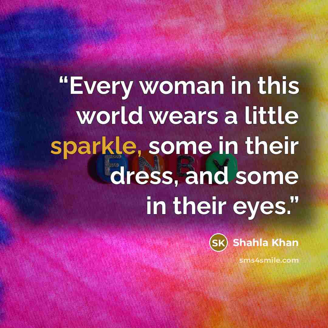 “Every woman in this world wears a little sparkle, some in their dress, and some in their eyes.” quote by Shahla Khan