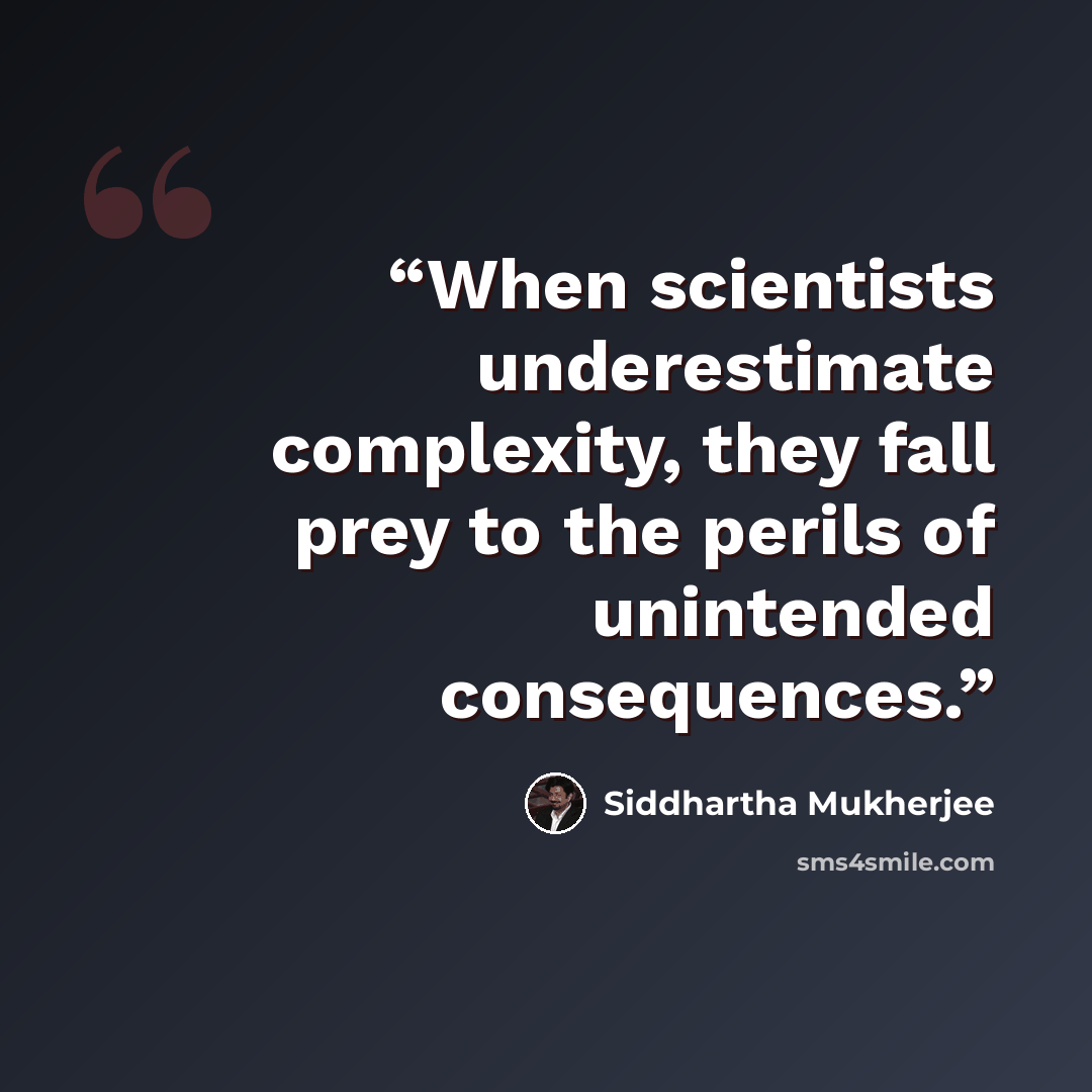 “When scientists underestimate complexity, they fall prey to the perils of unintended consequences.” quote by Siddhartha Mukherjee