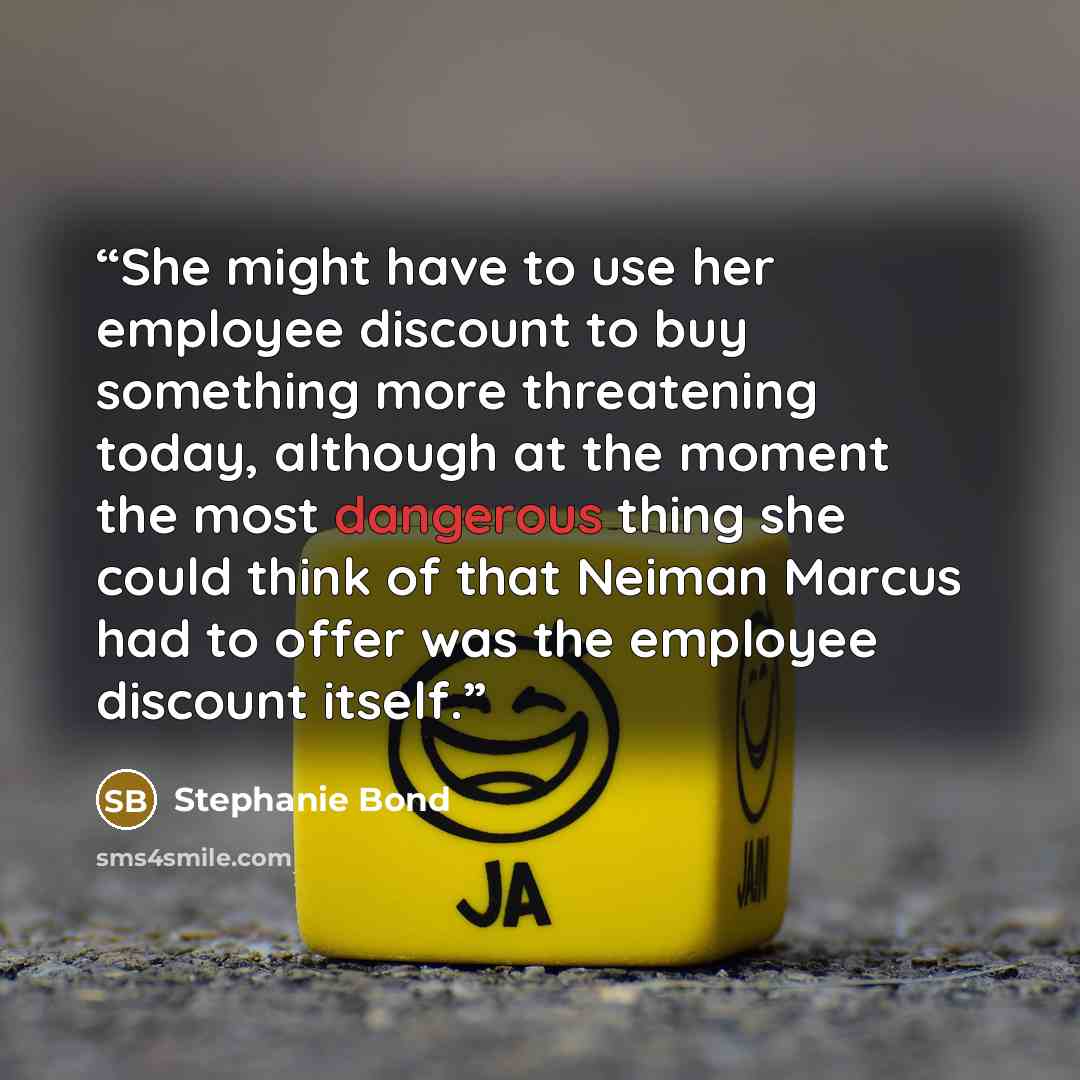 “She might have to use her employee discount to buy something more threatening today, although at the moment the most dangerous thing she could think of that Neiman Marcus had to offer was the employee discount itself.” quote by Stephanie Bond