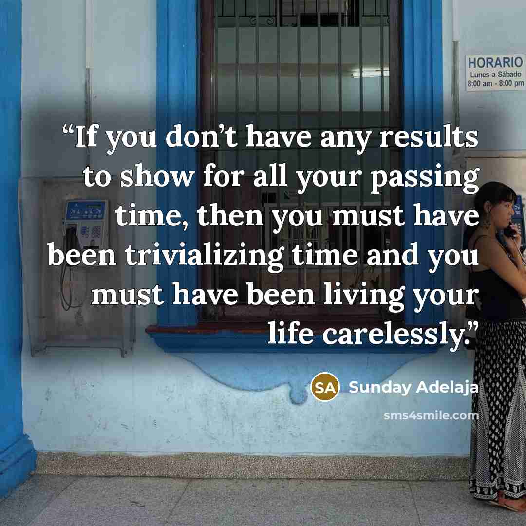 “If you don’t have any results to show for all your passing time, then you must have been trivializing time and you must have been living your life carelessly.” quote by Sunday Adelaja