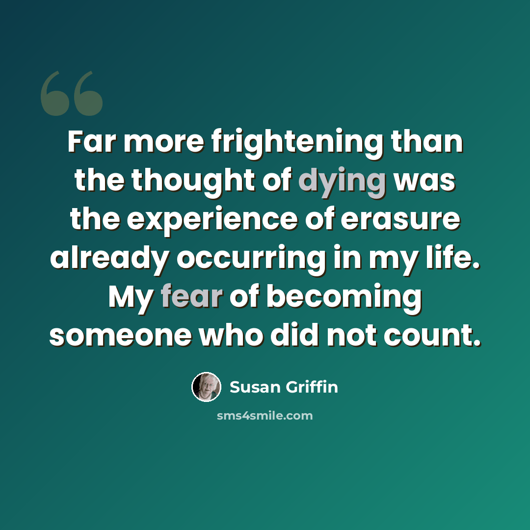 “Far more frightening than the thought of dying was the experience of erasure already occurring in my life. My fear of becoming someone who did not count.” quote by Susan Griffin