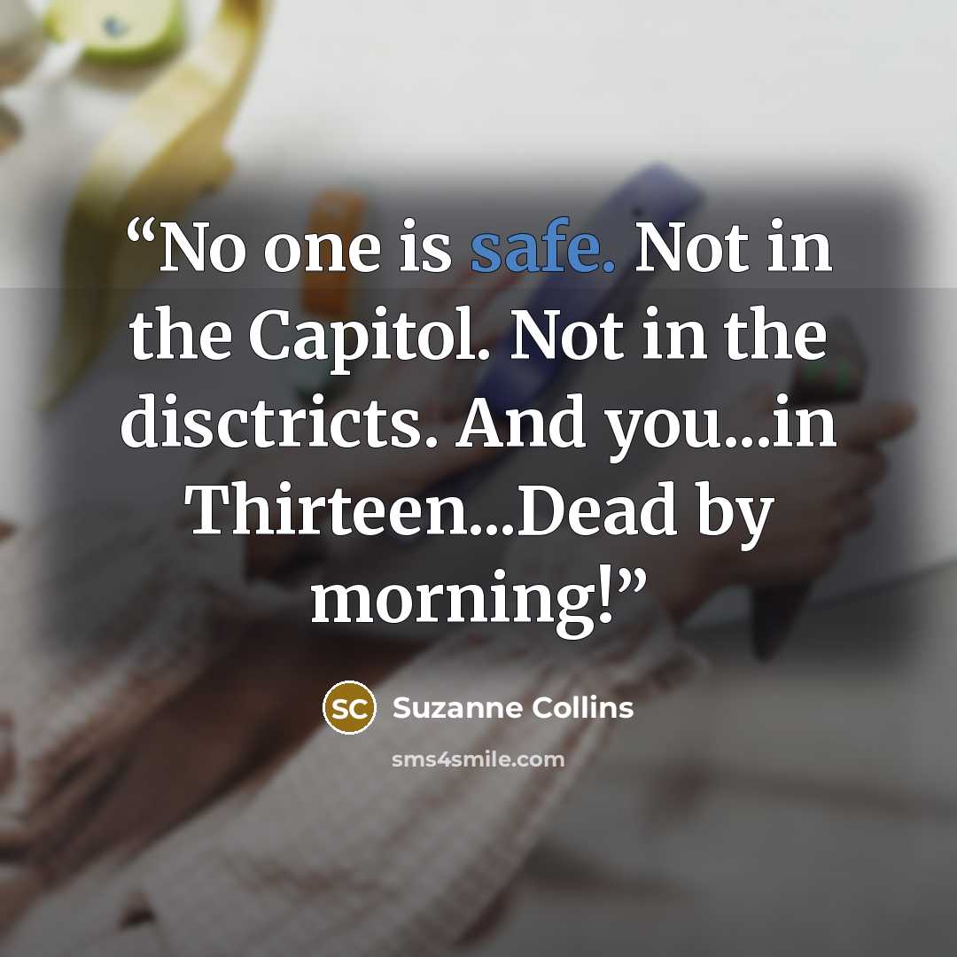 “No one is safe. Not in the Capitol. Not in the disctricts. And you...in Thirteen...Dead by morning!” quote by Suzanne Collins