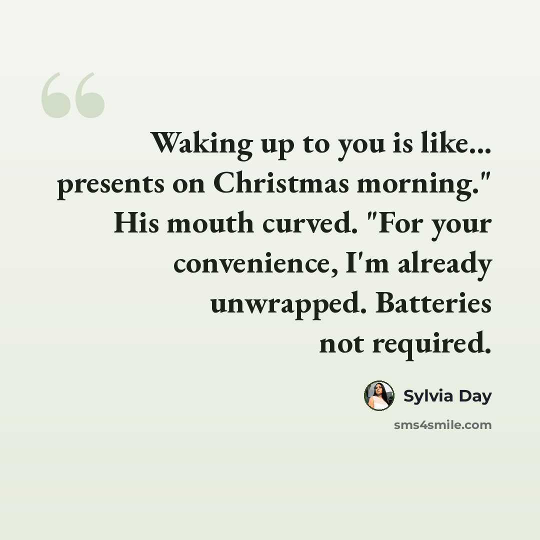 “Waking up to you is like... presents on Christmas morning." His mouth curved. "For your convenience, I'm already unwrapped. Batteries not required.” quote by Sylvia Day