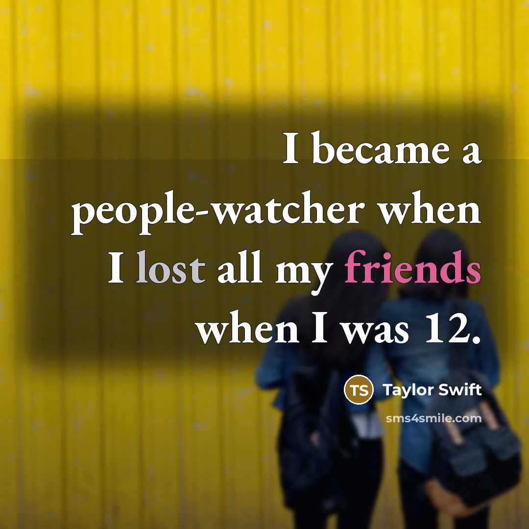 “I became a people-watcher when I lost all my friends when I was 12.” quote by Taylor Swift