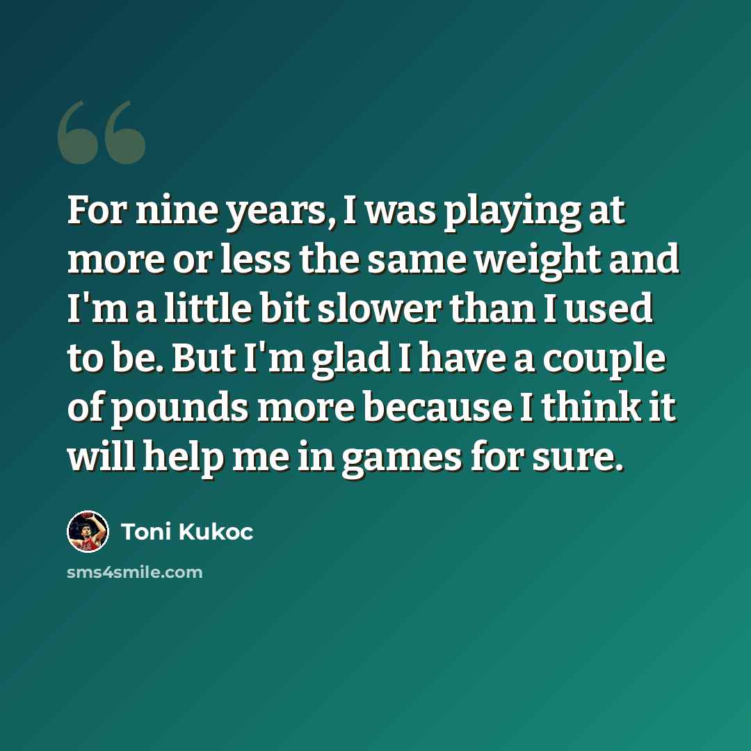“For nine years, I was playing at more or less the same weight and I'm a little bit slower than I used to be. But I'm glad I have a couple of pounds more because I think it will help me in games for sure.” quote by Toni Kukoc