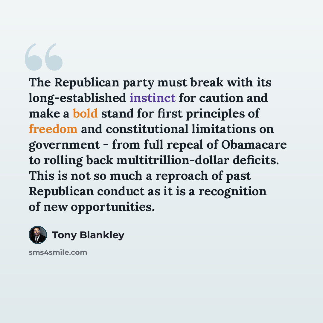 “The Republican party must break with its long-established instinct for caution and make a bold stand for first principles of freedom and constitutional limitations on government - from full repeal of Obamacare to rolling back multitrillion-dollar deficits. This is not so much a reproach of past…” quote by Tony Blankley