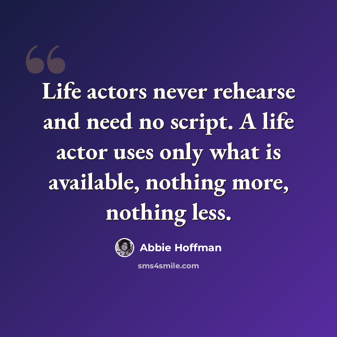 “Life actors never rehearse and need no script. A life actor uses only what is available, nothing more, nothing less.” quote by Abbie Hoffman