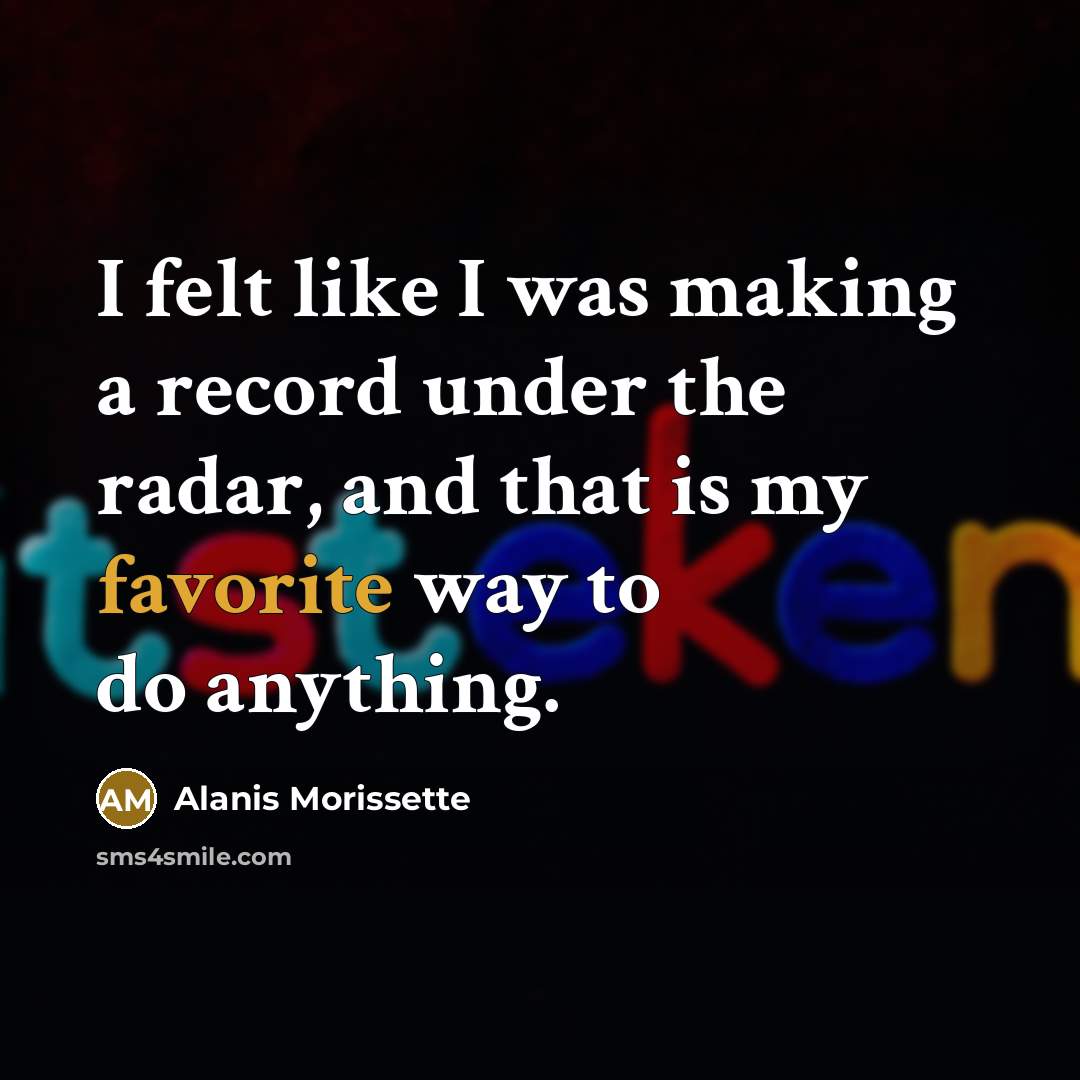 “I felt like I was making a record under the radar, and that is my favorite way to do anything.” quote by Alanis Morissette