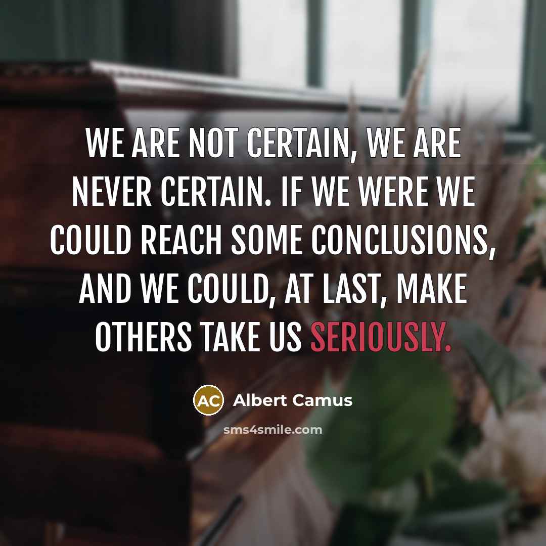 “We are not certain, we are never certain. If we were we could reach some conclusions, and we could, at last, make others take us seriously.” quote by Albert Camus