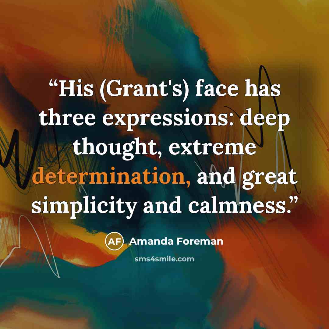 “His (Grant's) face has three expressions: deep thought, extreme determination, and great simplicity and calmness.” quote by Amanda Foreman